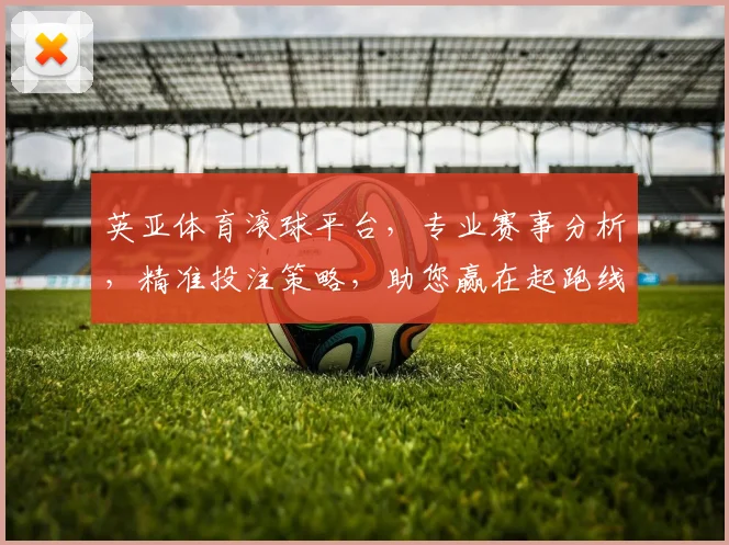 英亚体育滚球平台，专业赛事分析，精准投注策略，助您赢在起跑线，享受竞技乐趣