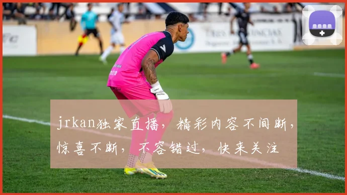 jrkan独家直播，精彩内容不间断，惊喜不断，不容错过，快来关注