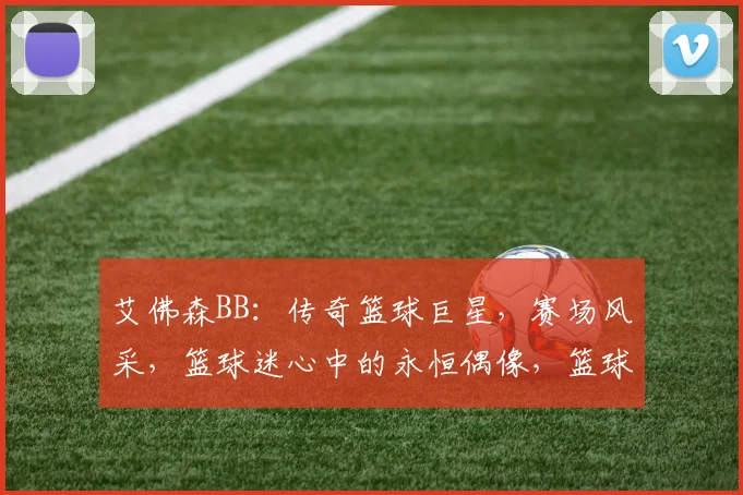 艾佛森BB：传奇篮球巨星，赛场风采，篮球迷心中的永恒偶像，篮球技巧解析。
