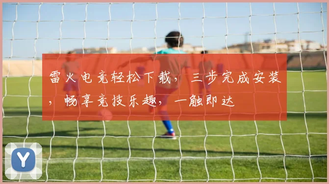 雷火电竞轻松下载，三步完成安装，畅享竞技乐趣，一触即达
