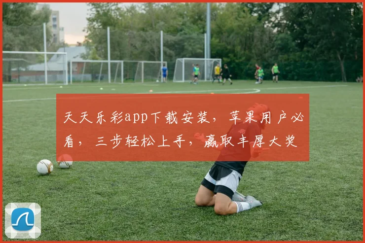 天天乐彩app下载安装，苹果用户必看，三步轻松上手，赢取丰厚大奖，快来体验