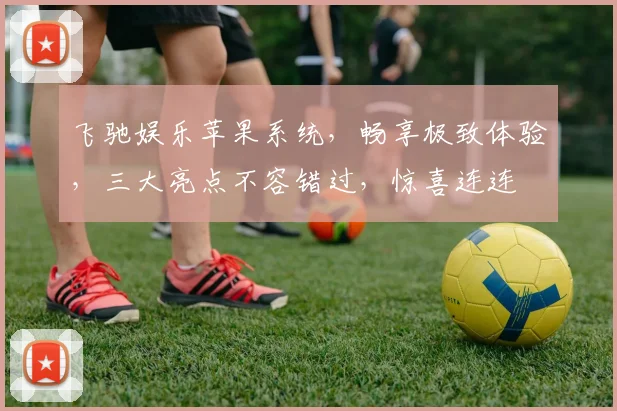 飞驰娱乐苹果系统，畅享极致体验，三大亮点不容错过，惊喜连连