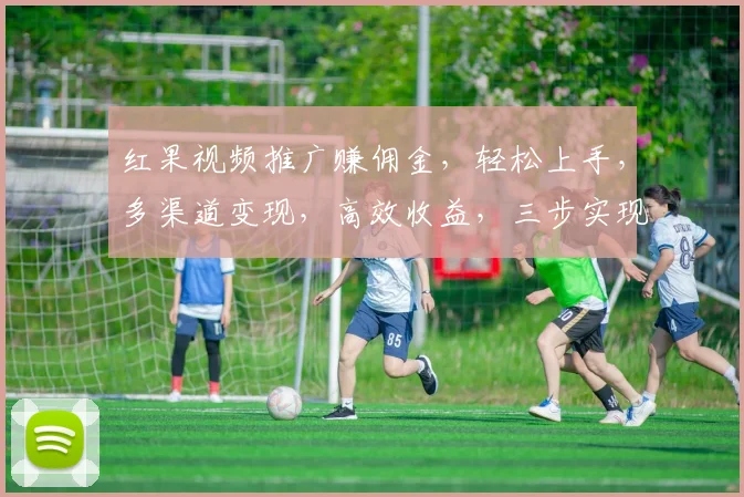 红果视频推广赚佣金，轻松上手，多渠道变现，高效收益，三步实现