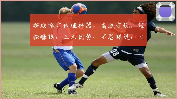游戏推广代理神器，高效变现，轻松赚钱，三大优势，不容错过，立即下载