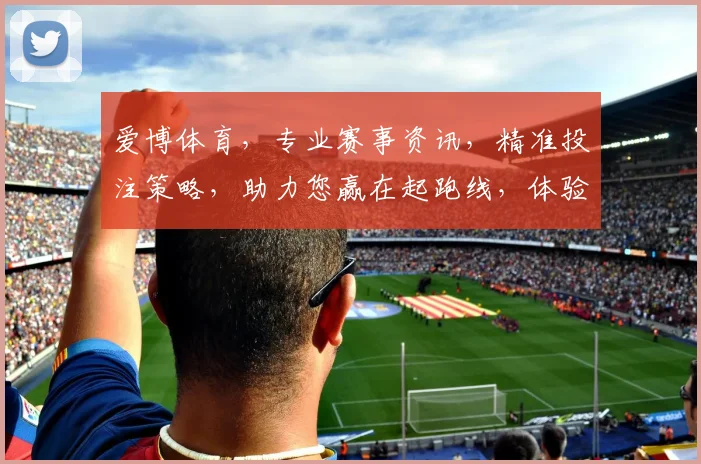 爱博体育，专业赛事资讯，精准投注策略，助力您赢在起跑线，体验极速竞技乐趣