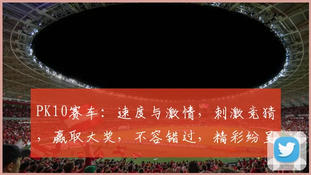 PK10赛车：速度与激情，刺激竞猜，赢取大奖，不容错过，精彩纷呈