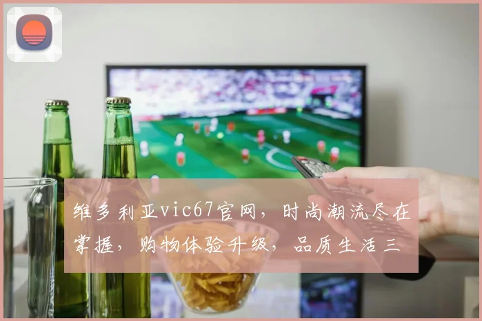 维多利亚vic67官网，时尚潮流尽在掌握，购物体验升级，品质生活三重礼遇，不容错过