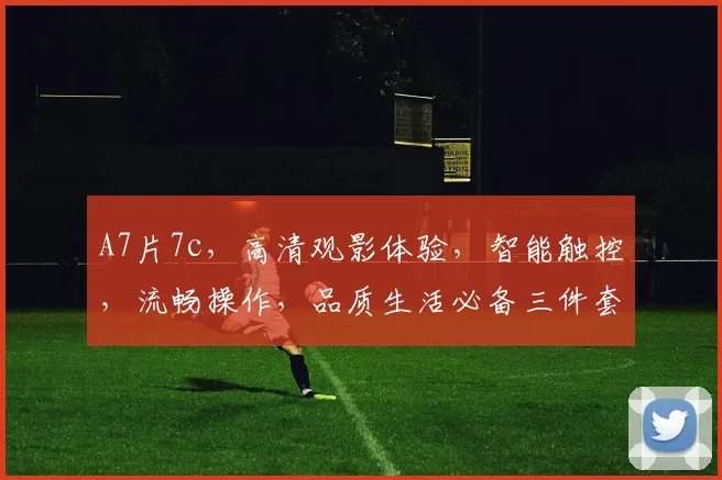 A7片7c，高清观影体验，智能触控，流畅操作，品质生活必备三件套，不容错过
