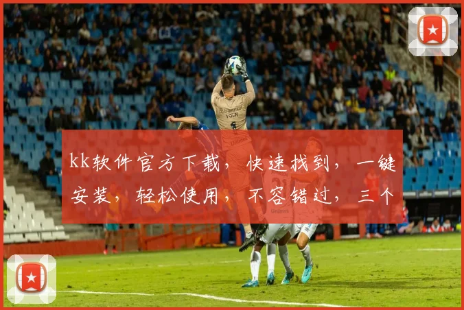 kk软件官方下载，快速找到，一键安装，轻松使用，不容错过，三个步骤教会你