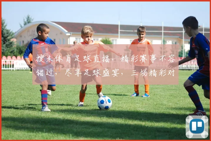 搜米体育足球直播，精彩赛事不容错过，尽享足球盛宴，三场精彩对决，不容错过