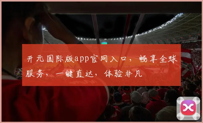 开元国际版app官网入口，畅享全球服务，一键直达，体验非凡